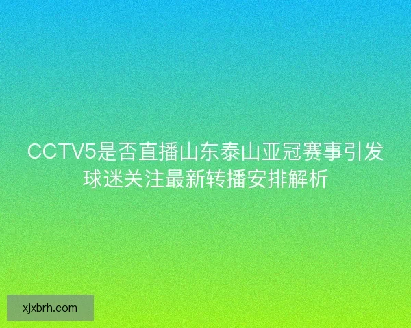 CCTV5是否直播山东泰山亚冠赛事引发球迷关注最新转播安排解析