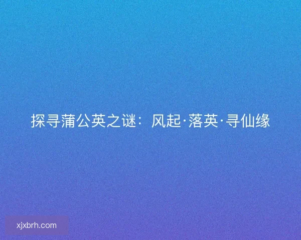 探寻蒲公英之谜：风起·落英·寻仙缘
