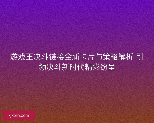 游戏王决斗链接全新卡片与策略解析 引领决斗新时代精彩纷呈