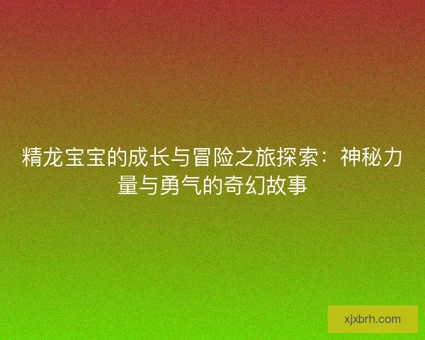 精龙宝宝的成长与冒险之旅探索：神秘力量与勇气的奇幻故事