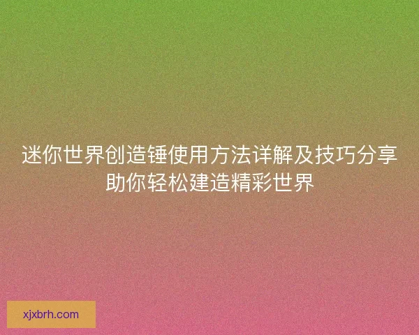 迷你世界创造锤使用方法详解及技巧分享助你轻松建造精彩世界