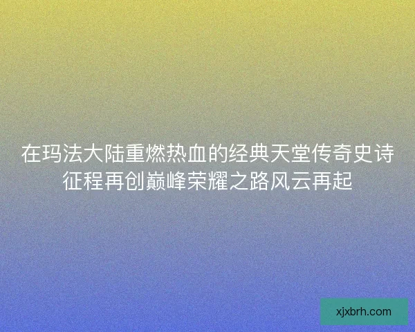 在玛法大陆重燃热血的经典天堂传奇史诗征程再创巅峰荣耀之路风云再起