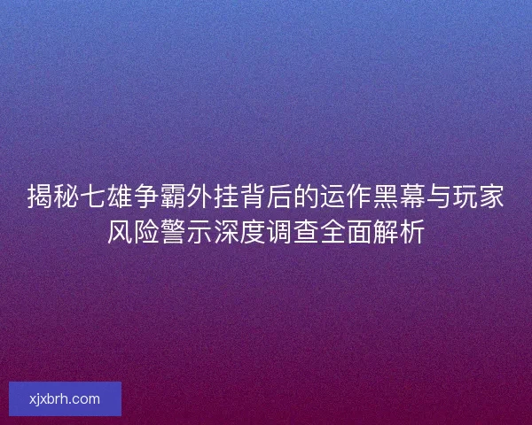 揭秘七雄争霸外挂背后的运作黑幕与玩家风险警示深度调查全面解析
