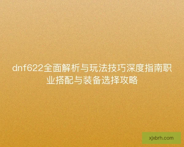 dnf622全面解析与玩法技巧深度指南职业搭配与装备选择攻略