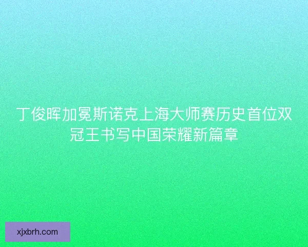 丁俊晖加冕斯诺克上海大师赛历史首位双冠王书写中国荣耀新篇章