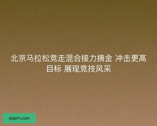 北京马拉松竞走混合接力摘金 冲击更高目标 展现竞技风采