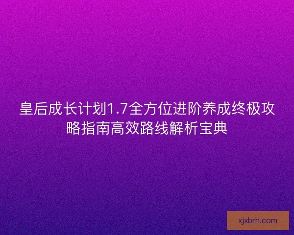 皇后成长计划1.7全方位进阶养成终极攻略指南高效路线解析宝典
