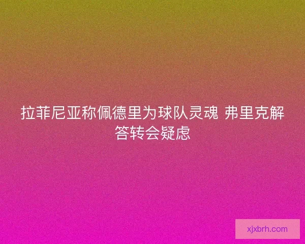 拉菲尼亚称佩德里为球队灵魂 弗里克解答转会疑虑 拉菲尼亚称佩德里为球队灵魂 弗里克解答转会疑虑