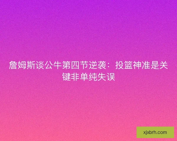 詹姆斯谈公牛第四节逆袭:投篮神准是关键非单纯失误 詹姆斯谈公牛第四节逆袭:投篮神准是关键非单纯失误