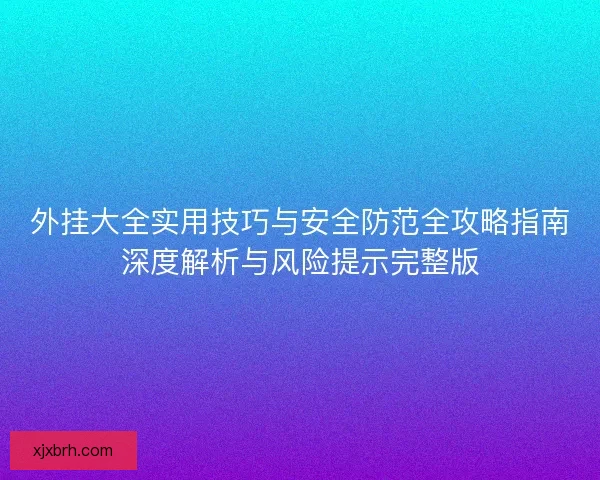 外挂大全实用技巧与安全防范全攻略指南深度解析与风险提示完整版 外挂大全实用技巧与安全防范全攻略指南深度解析与风险提示完整版