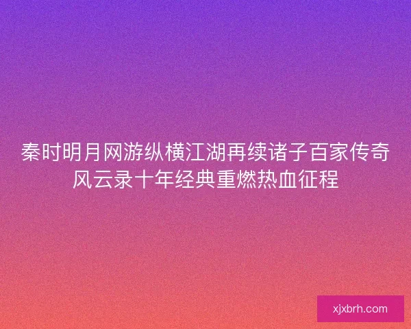 秦时明月网游纵横江湖再续诸子百家传奇风云录十年经典重燃热血征程