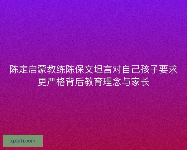 陈定启蒙教练陈保文坦言对自己孩子要求更严格背后教育理念与家长