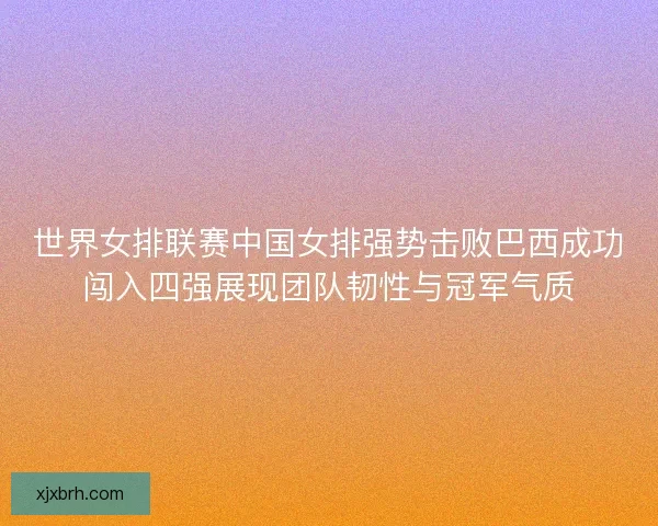 世界女排联赛中国女排强势击败巴西成功闯入四强展现团队韧性与冠军气质 世界女排联赛中国女排强势击败巴西成功闯入四强展现团队韧性与冠军气质