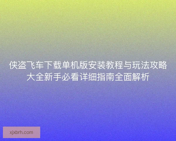 侠盗飞车下载单机版安装教程与玩法攻略大全新手必看详细指南全面解析 侠盗飞车下载单机版安装教程与玩法攻略大全新手必看详细指南全面解析