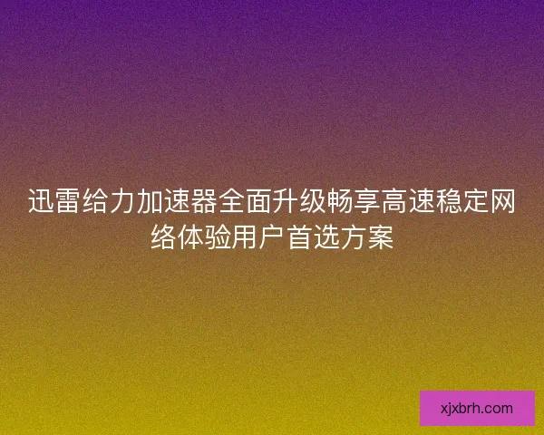 迅雷给力加速器全面升级畅享高速稳定网络体验用户首选方案 迅雷给力加速器全面升级畅享高速稳定网络体验用户首选方案