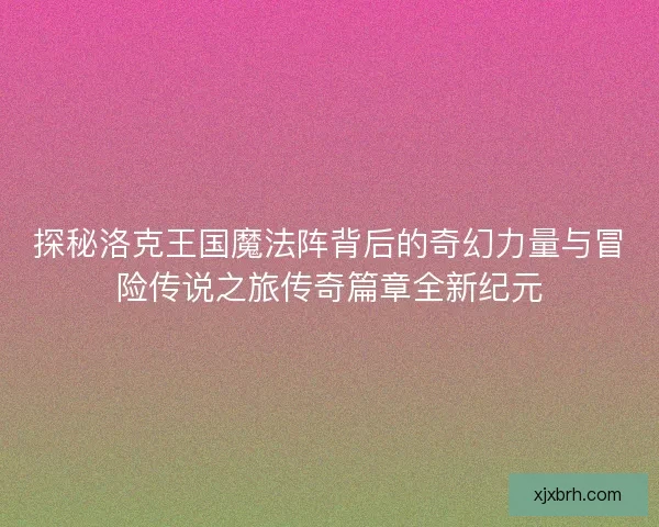 探秘洛克王国魔法阵背后的奇幻力量与冒险传说之旅传奇篇章全新纪元