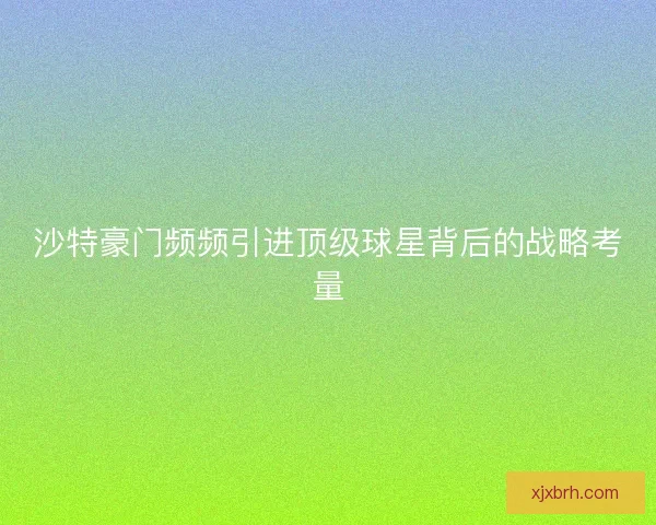 沙特豪门频频引进顶级球星背后的战略考量