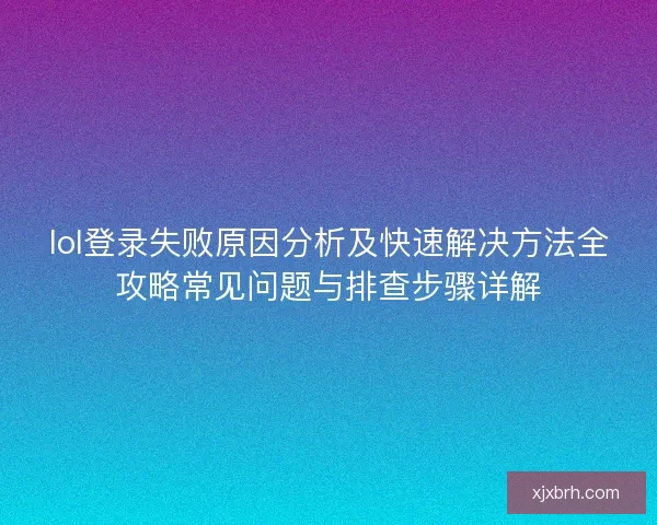 lol登录失败原因分析及快速解决方法全攻略常见问题与排查步骤详解