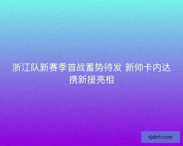 浙江队新赛季首战蓄势待发 新帅卡内达携新援亮相