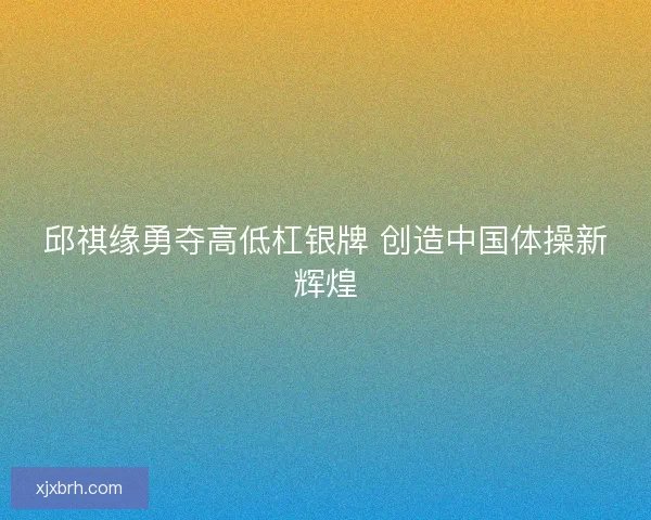 邱祺缘勇夺高低杠银牌 创造中国体操新辉煌 邱祺缘勇夺高低杠银牌 创造中国体操新辉煌