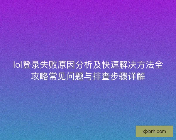 lol登录失败原因分析及快速解决方法全攻略常见问题与排查步骤详解
