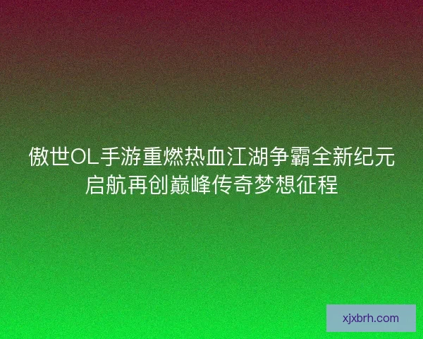 傲世OL手游重燃热血江湖争霸全新纪元启航再创巅峰传奇梦想征程