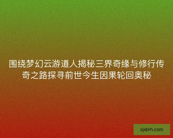 围绕梦幻云游道人揭秘三界奇缘与修行传奇之路探寻前世今生因果轮回奥秘