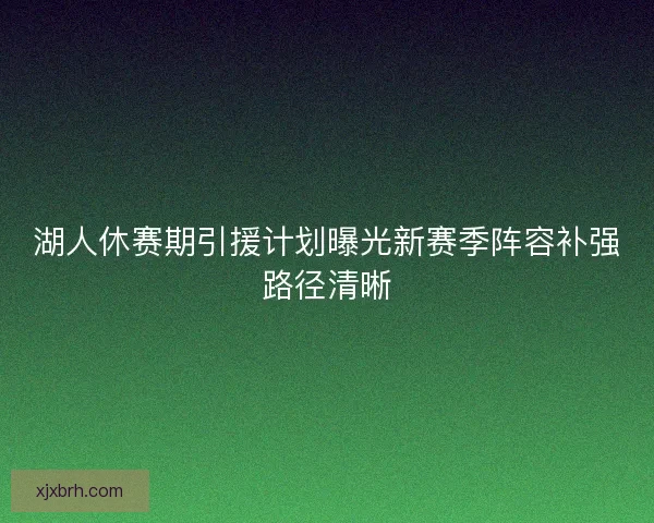 湖人休赛期引援计划曝光新赛季阵容补强路径清晰