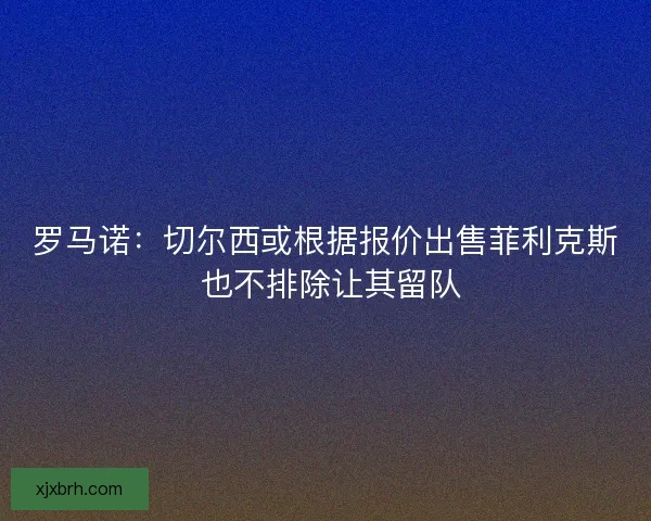 罗马诺：切尔西或根据报价出售菲利克斯 也不排除让其留队