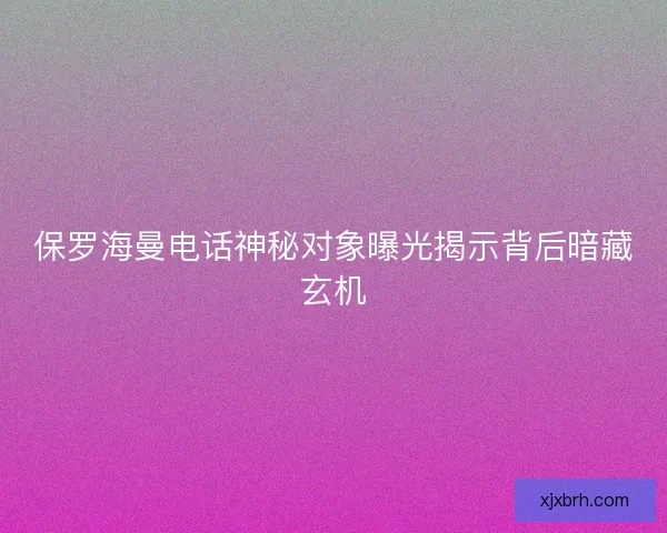 保罗海曼电话神秘对象曝光揭示背后暗藏玄机