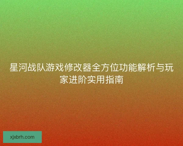 星河战队游戏修改器全方位功能解析与玩家进阶实用指南