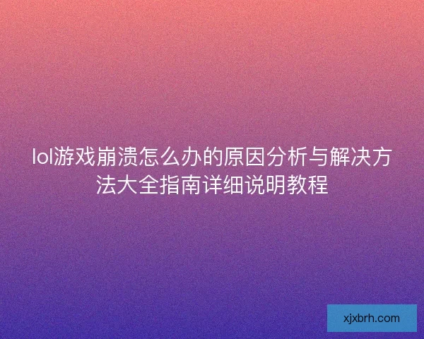 lol游戏崩溃怎么办的原因分析与解决方法大全指南详细说明教程 lol游戏崩溃怎么办的原因分析与解决方法大全指南详细说明教程