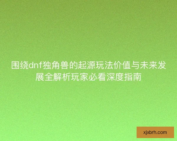 围绕dnf独角兽的起源玩法价值与未来发展全解析玩家必看深度指南 围绕dnf独角兽的起源玩法价值与未来发展全解析玩家必看深度指南