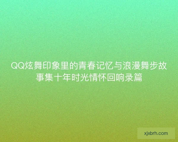 QQ炫舞印象里的青春记忆与浪漫舞步故事集十年时光情怀回响录篇