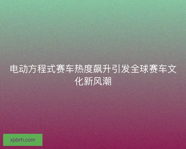 电动方程式赛车热度飙升引发全球赛车文化新风潮 电动方程式赛车热度飙升引发全球赛车文化新风潮