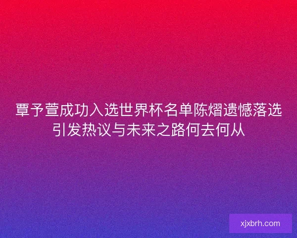 覃予萱成功入选世界杯名单陈熠遗憾落选引发热议与未来之路何去何从 覃予萱成功入选世界杯名单陈熠遗憾落选引发热议与未来之路何去何从