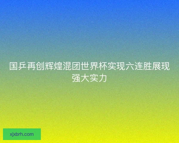 国乒再创辉煌混团世界杯实现六连胜展现强大实力 国乒再创辉煌混团世界杯实现六连胜展现强大实力