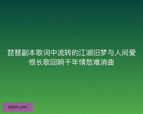 琵琶副本歌词中流转的江湖旧梦与人间爱恨长歌回响千年情愁难消曲 琵琶副本歌词中流转的江湖旧梦与人间爱恨长歌回响千年情愁难消曲